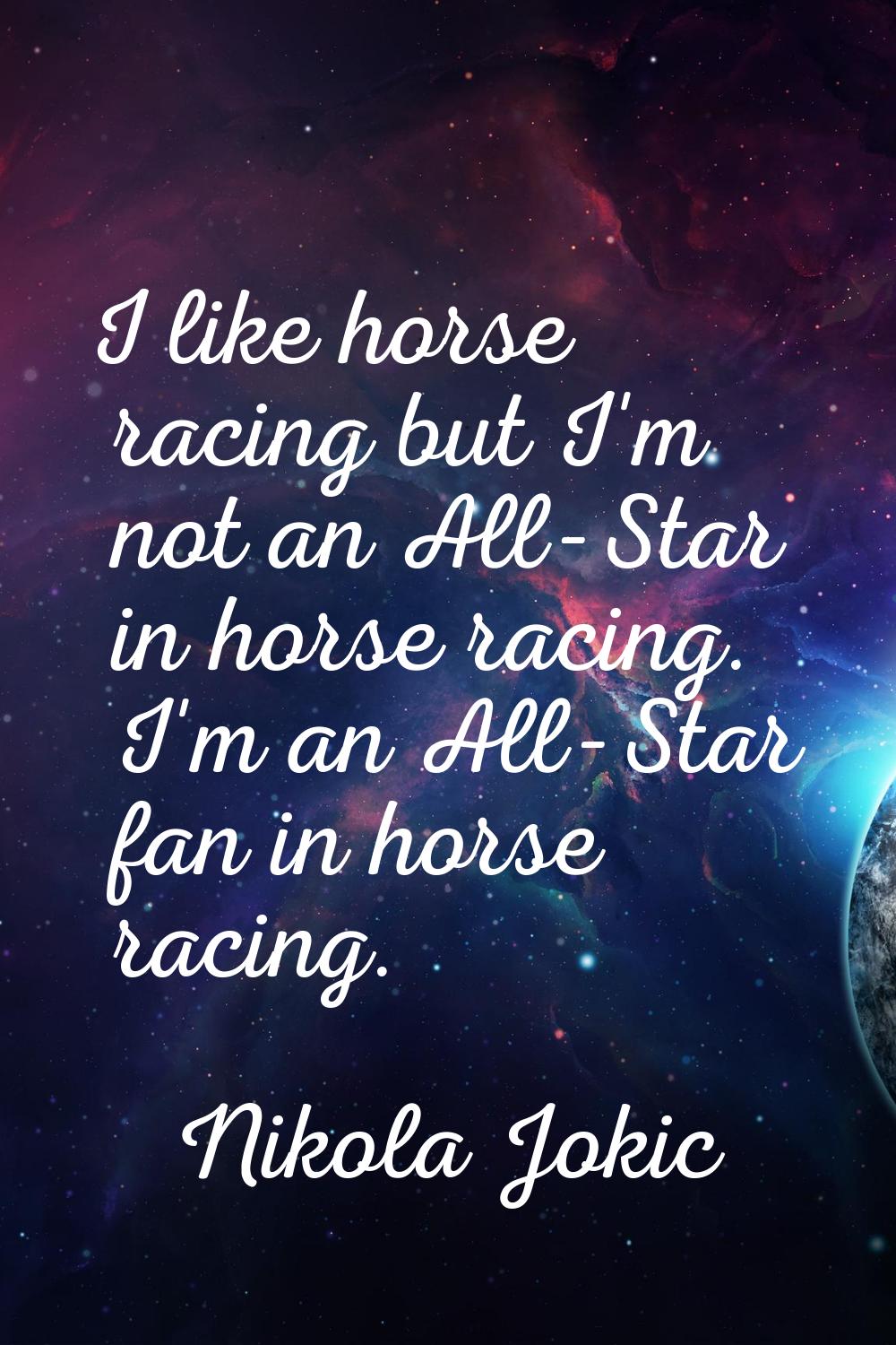 I like horse racing but I'm not an All-Star in horse racing. I'm an All-Star fan in horse racing.