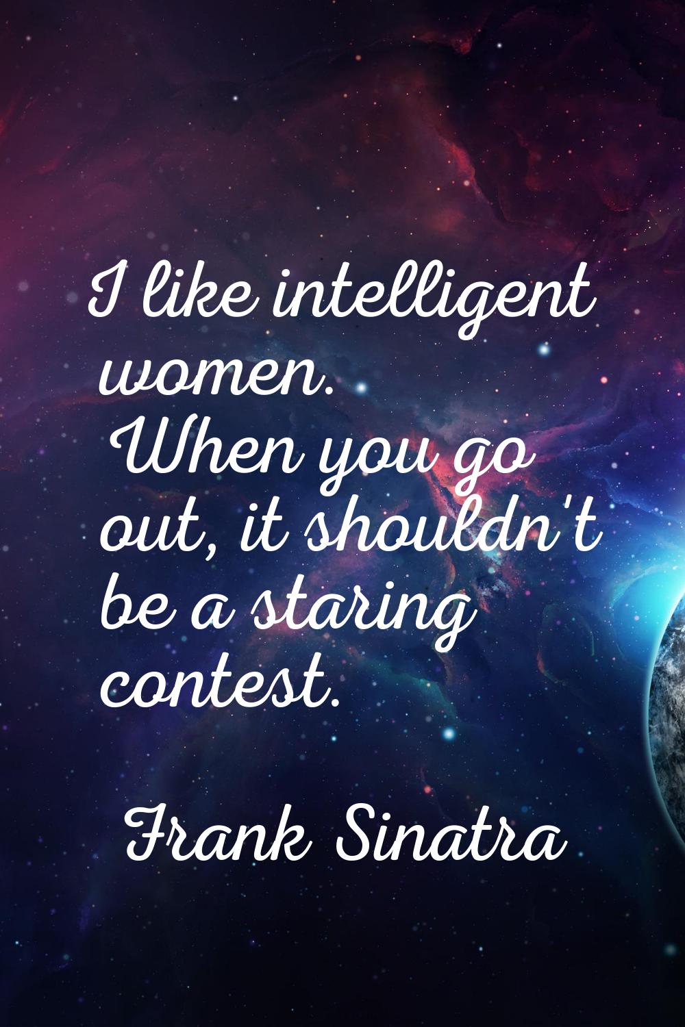 I like intelligent women. When you go out, it shouldn't be a staring contest.