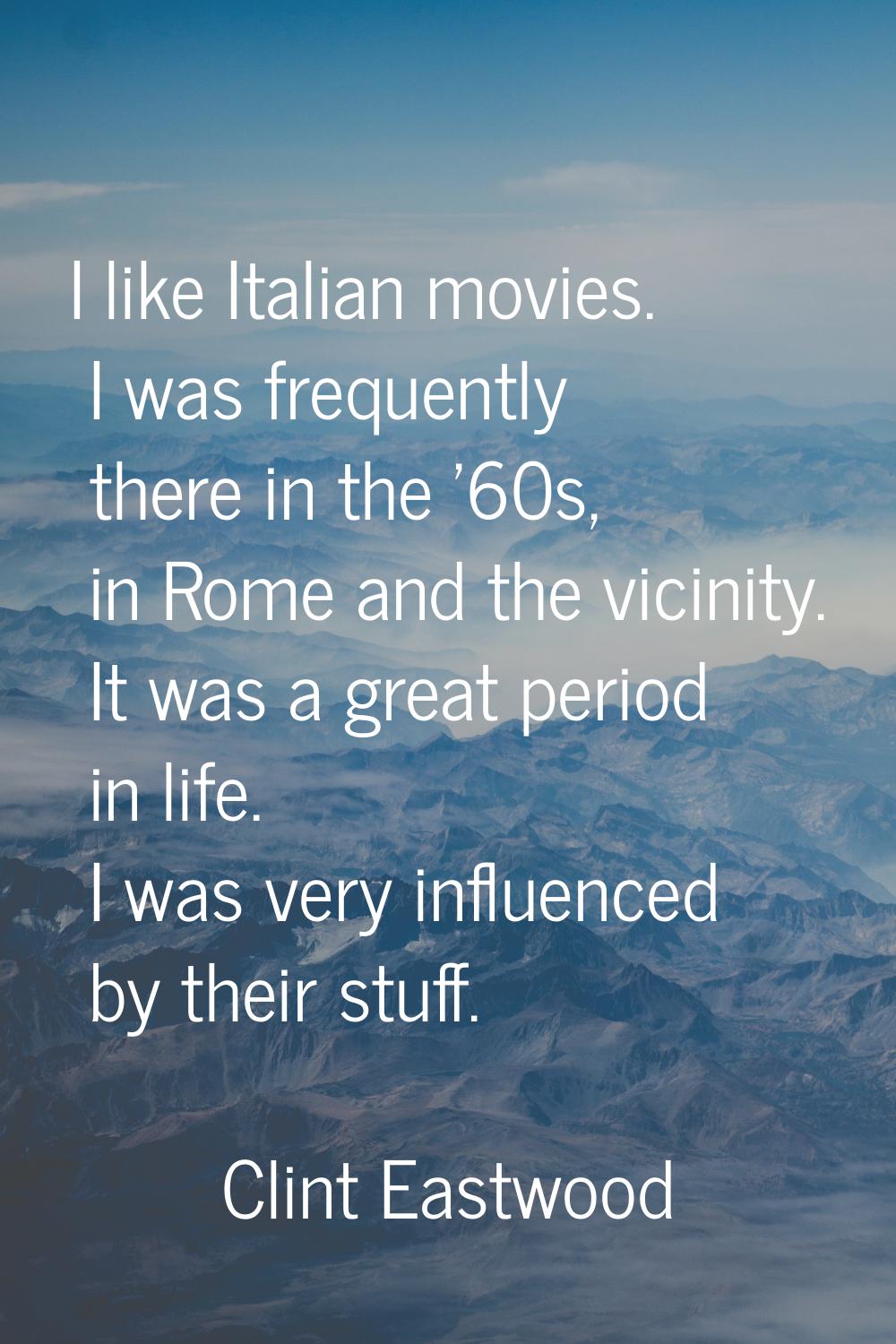 I like Italian movies. I was frequently there in the '60s, in Rome and the vicinity. It was a great
