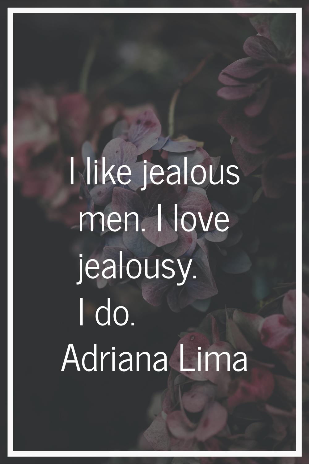 I like jealous men. I love jealousy. I do.