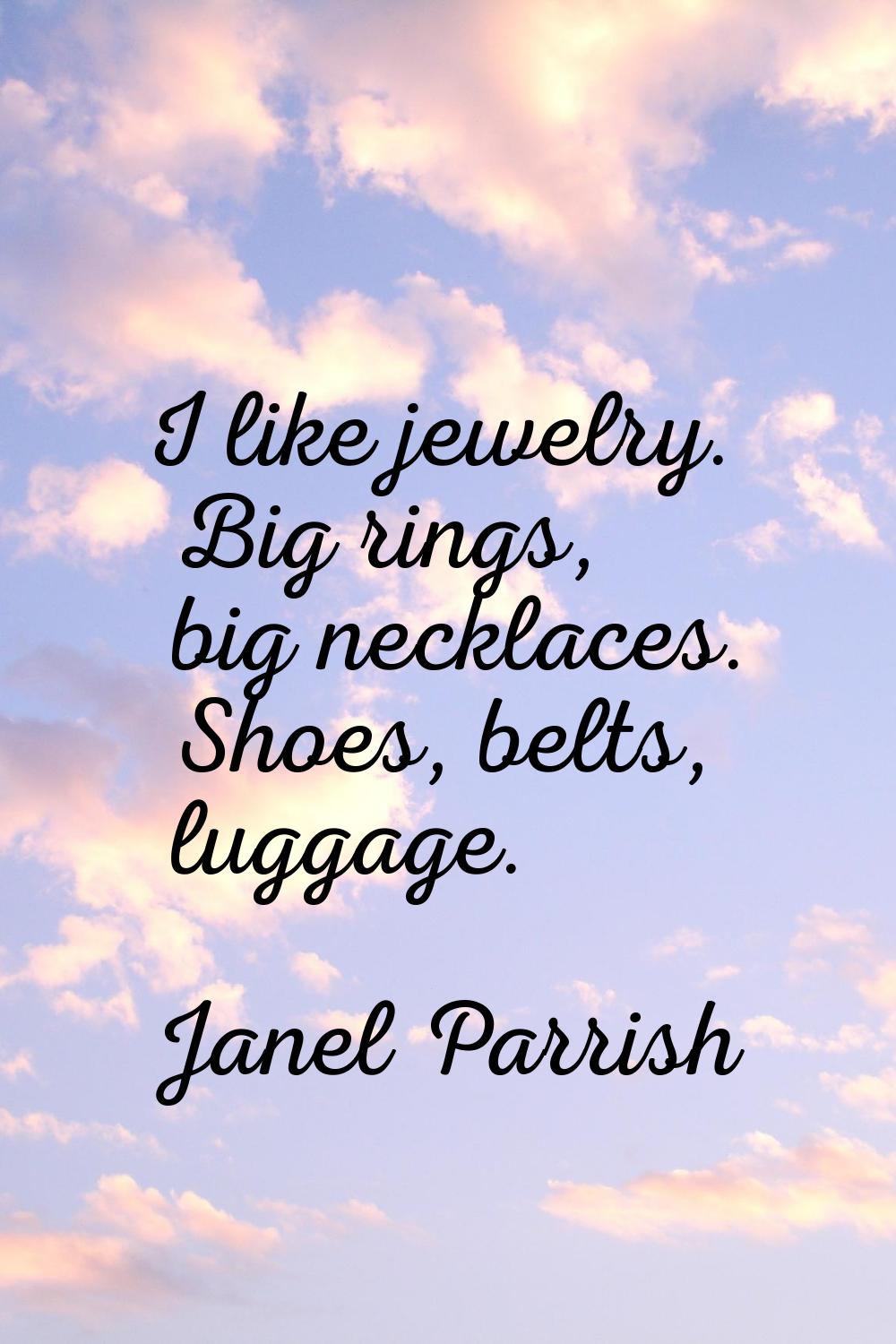 I like jewelry. Big rings, big necklaces. Shoes, belts, luggage.