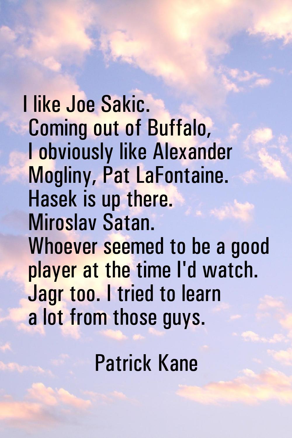 I like Joe Sakic. Coming out of Buffalo, I obviously like Alexander Mogliny, Pat LaFontaine. Hasek 