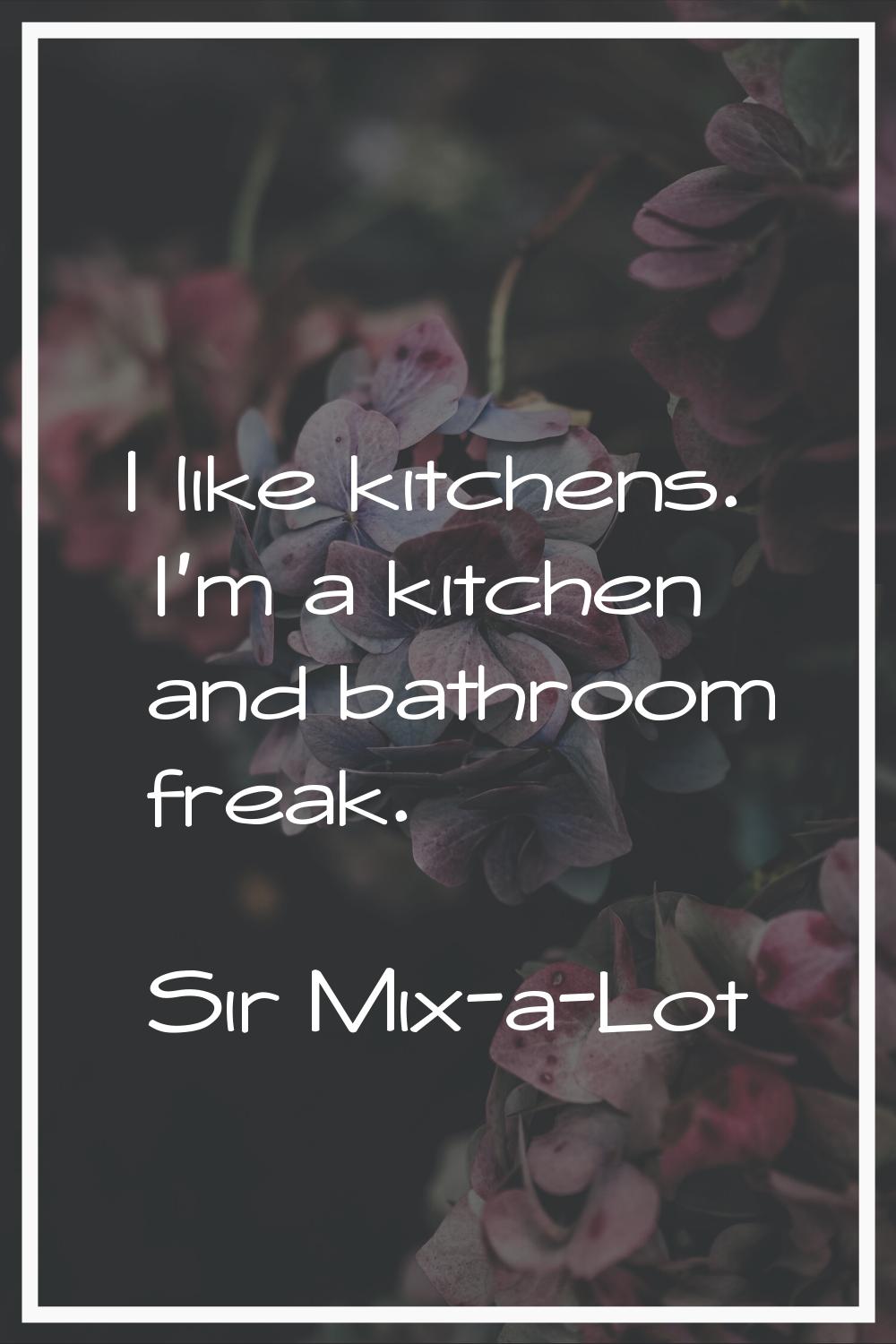 I like kitchens. I'm a kitchen and bathroom freak.