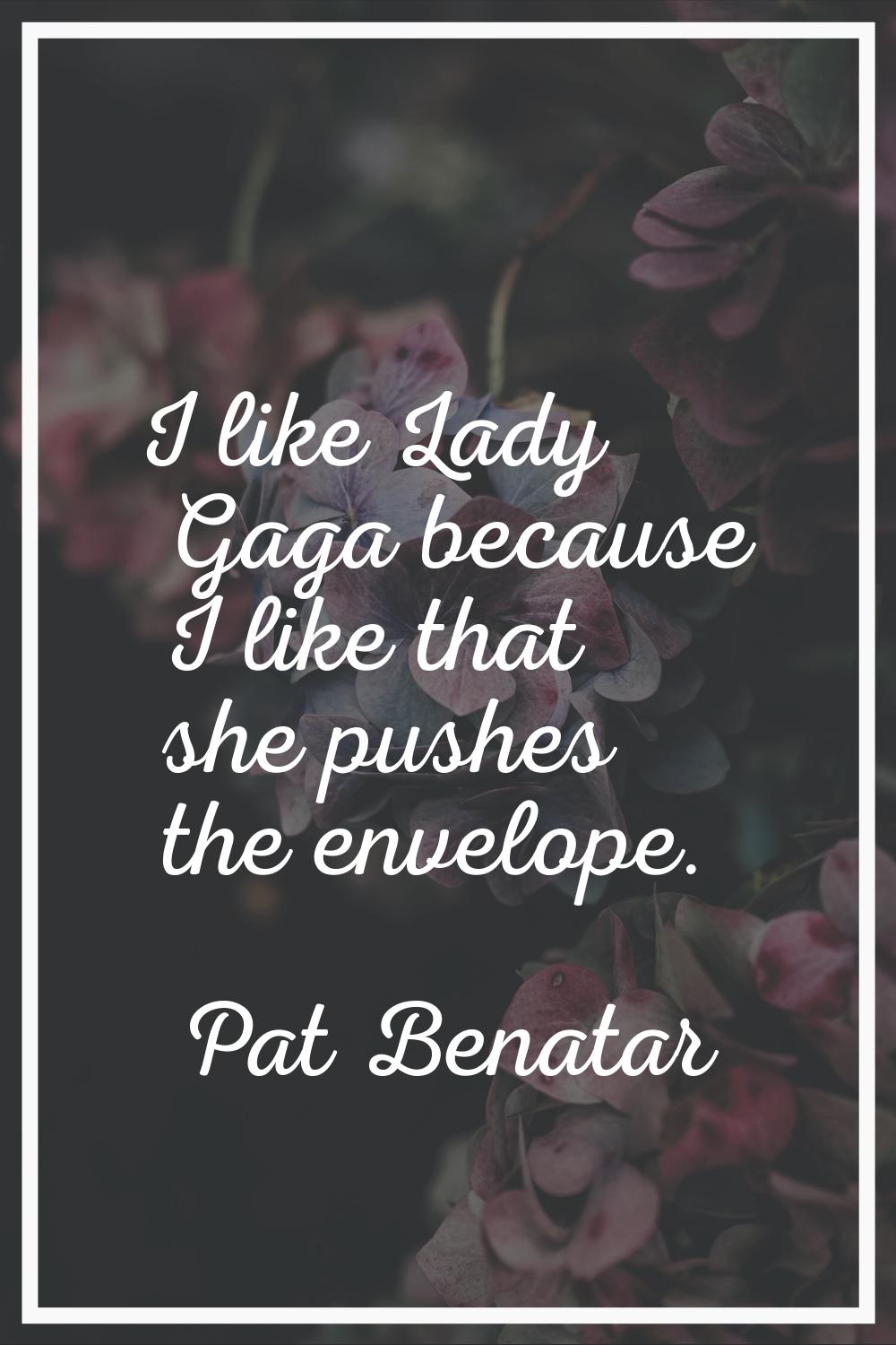 I like Lady Gaga because I like that she pushes the envelope.