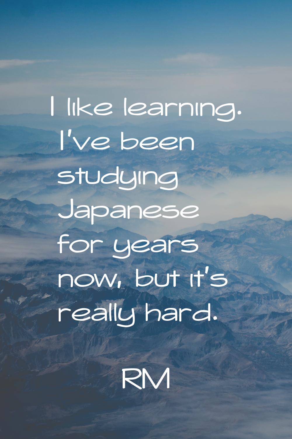 I like learning. I've been studying Japanese for years now, but it's really hard.