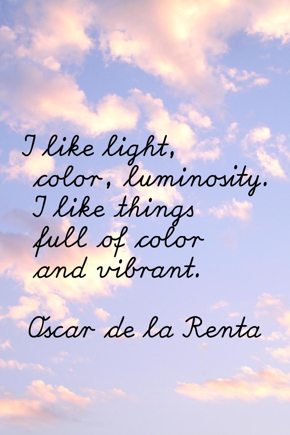 I like light, color, luminosity. I like things full of color and vibrant.