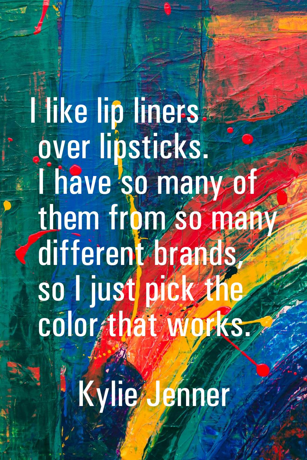 I like lip liners over lipsticks. I have so many of them from so many different brands, so I just p