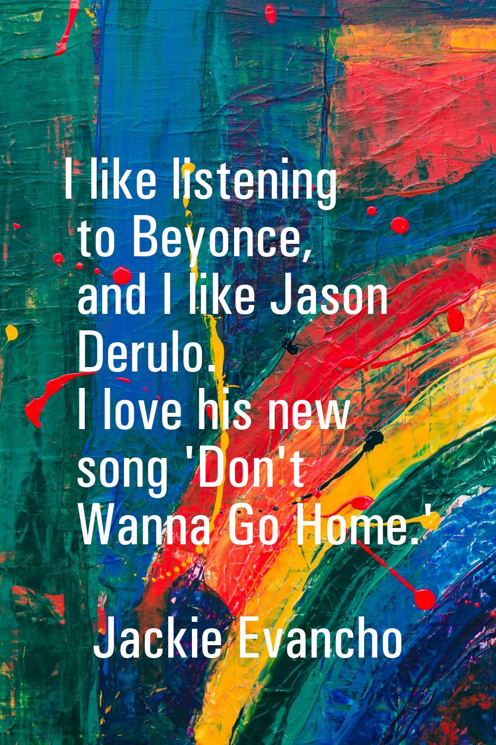 I like listening to Beyonce, and I like Jason Derulo. I love his new song 'Don't Wanna Go Home.'