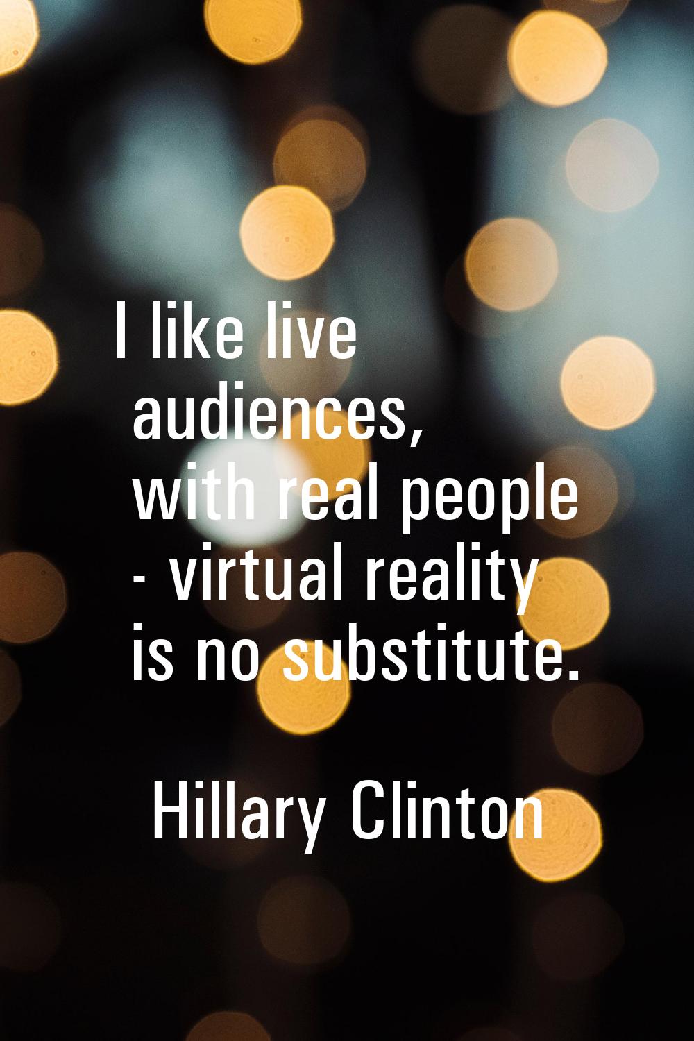 I like live audiences, with real people - virtual reality is no substitute.