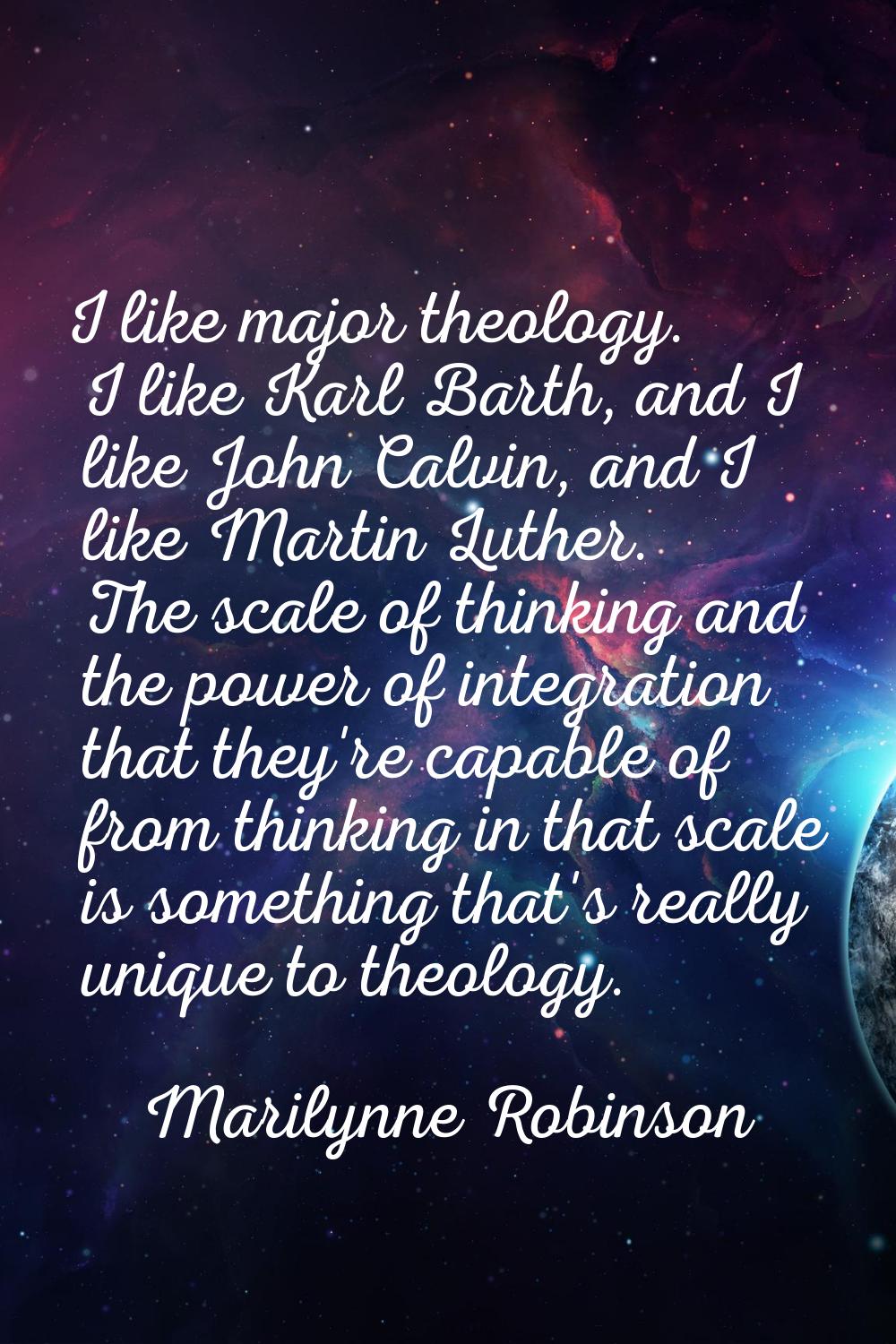 I like major theology. I like Karl Barth, and I like John Calvin, and I like Martin Luther. The sca
