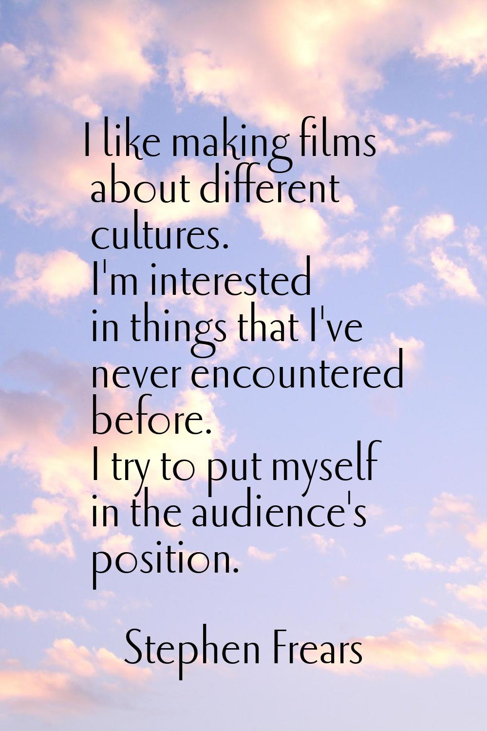 I like making films about different cultures. I'm interested in things that I've never encountered 