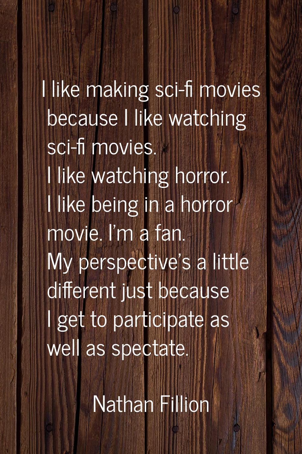 I like making sci-fi movies because I like watching sci-fi movies. I like watching horror. I like b