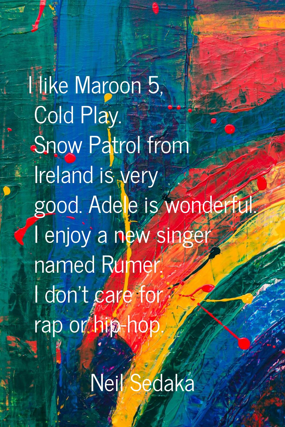 I like Maroon 5, Cold Play. Snow Patrol from Ireland is very good. Adele is wonderful. I enjoy a ne