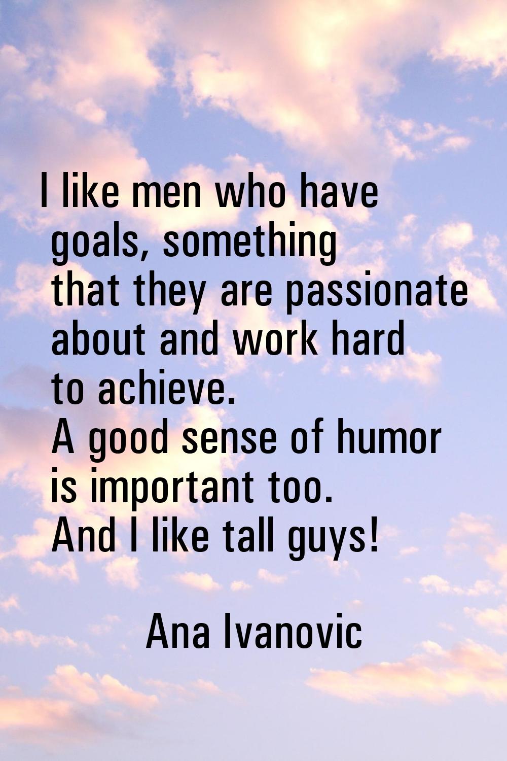 I like men who have goals, something that they are passionate about and work hard to achieve. A goo