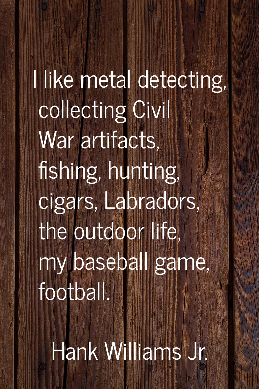 I like metal detecting, collecting Civil War artifacts, fishing, hunting, cigars, Labradors, the ou