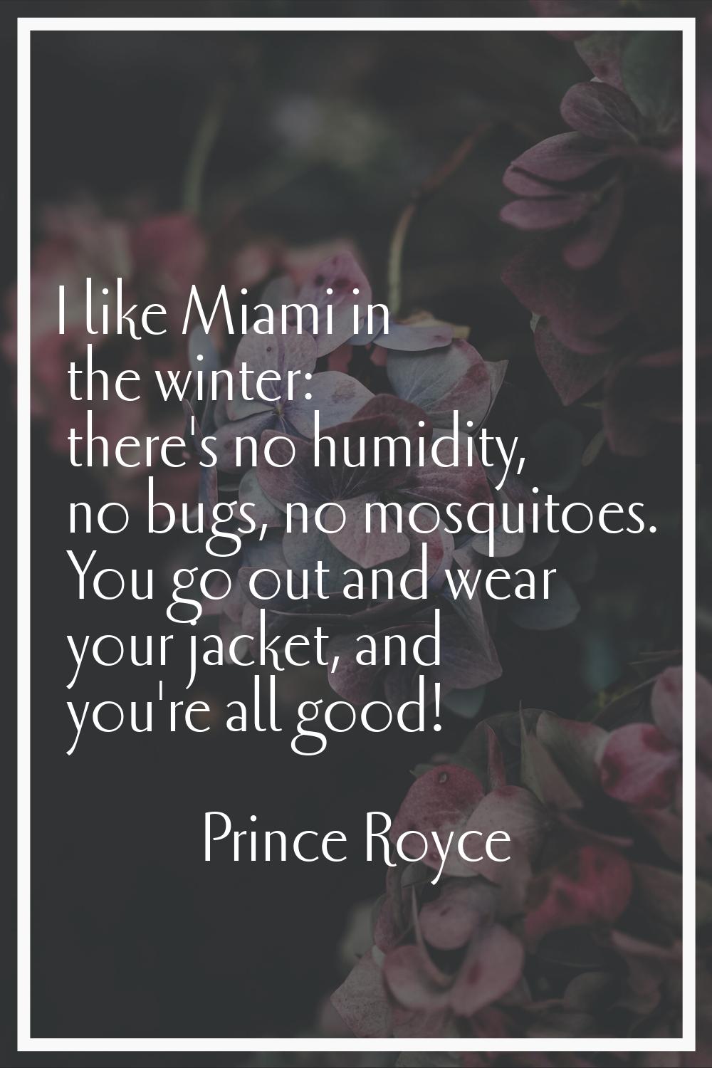 I like Miami in the winter: there's no humidity, no bugs, no mosquitoes. You go out and wear your j