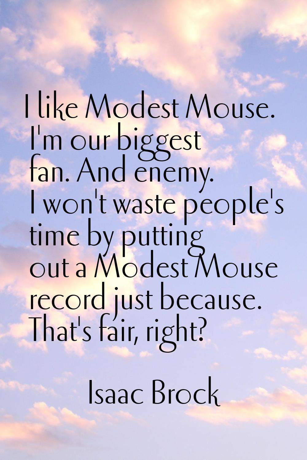 I like Modest Mouse. I'm our biggest fan. And enemy. I won't waste people's time by putting out a M