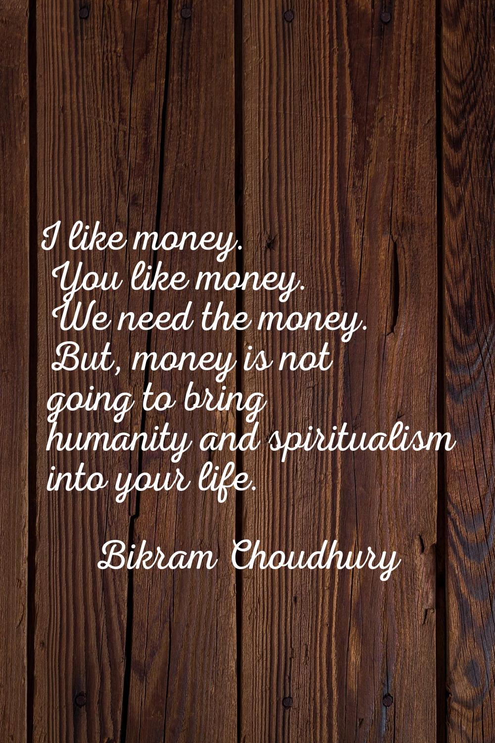 I like money. You like money. We need the money. But, money is not going to bring humanity and spir