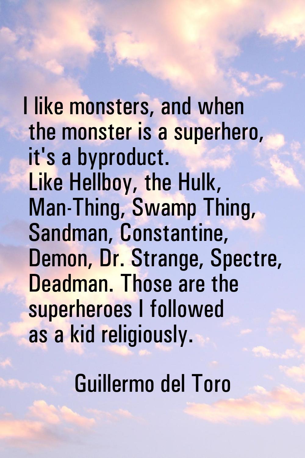 I like monsters, and when the monster is a superhero, it's a byproduct. Like Hellboy, the Hulk, Man