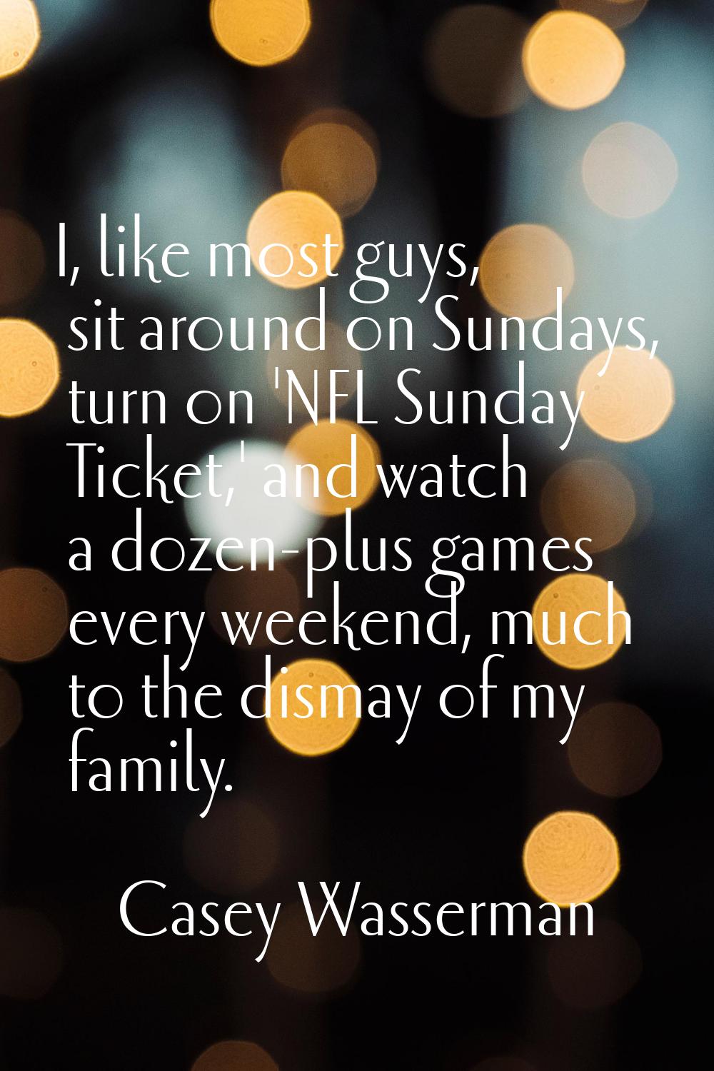 I, like most guys, sit around on Sundays, turn on 'NFL Sunday Ticket,' and watch a dozen-plus games