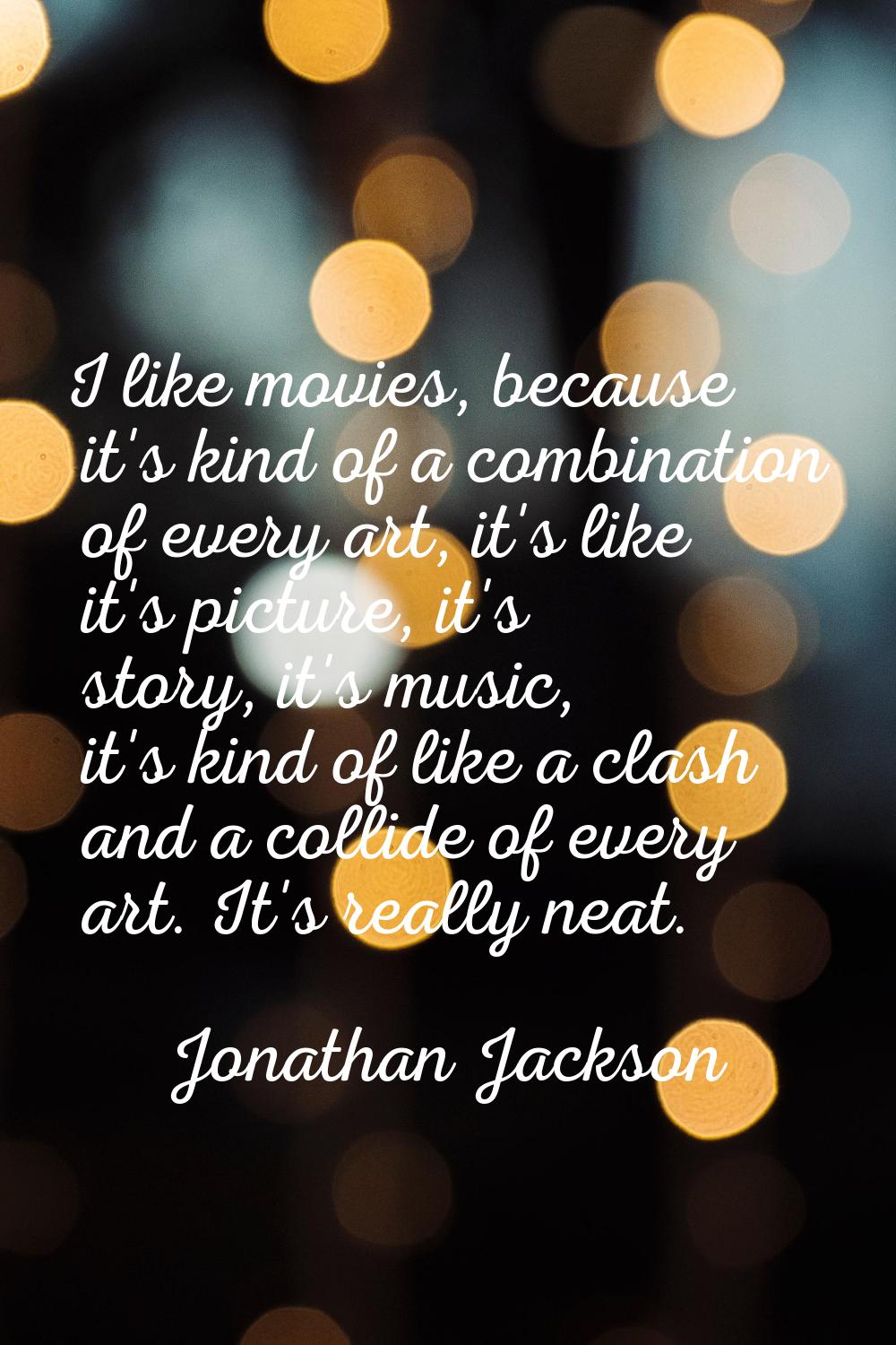 I like movies, because it's kind of a combination of every art, it's like it's picture, it's story,