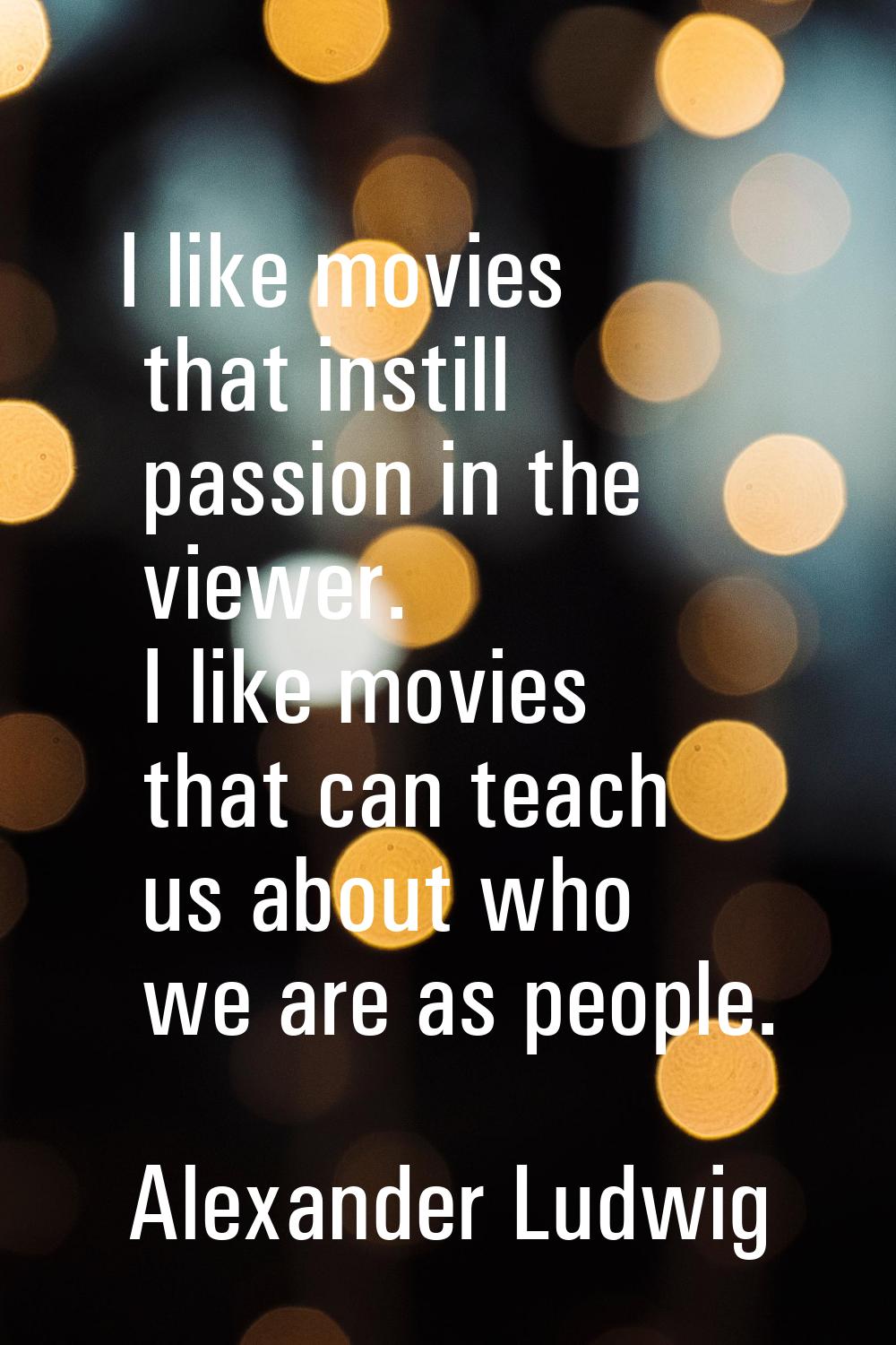 I like movies that instill passion in the viewer. I like movies that can teach us about who we are 