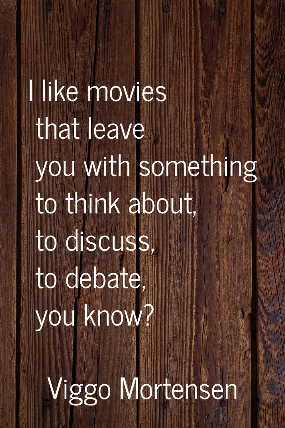 I like movies that leave you with something to think about, to discuss, to debate, you know?