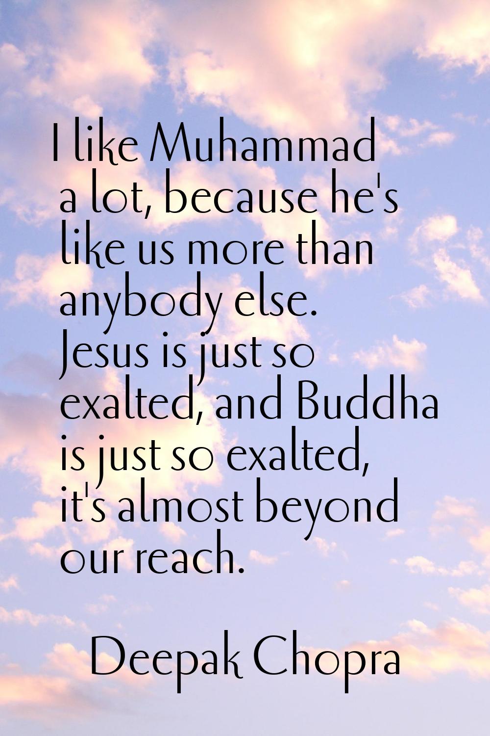 I like Muhammad a lot, because he's like us more than anybody else. Jesus is just so exalted, and B