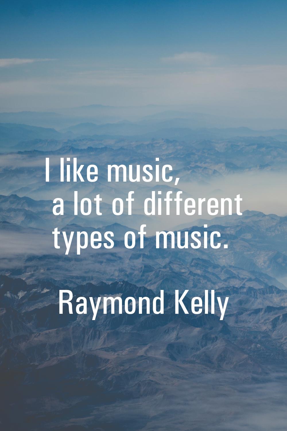 I like music, a lot of different types of music.