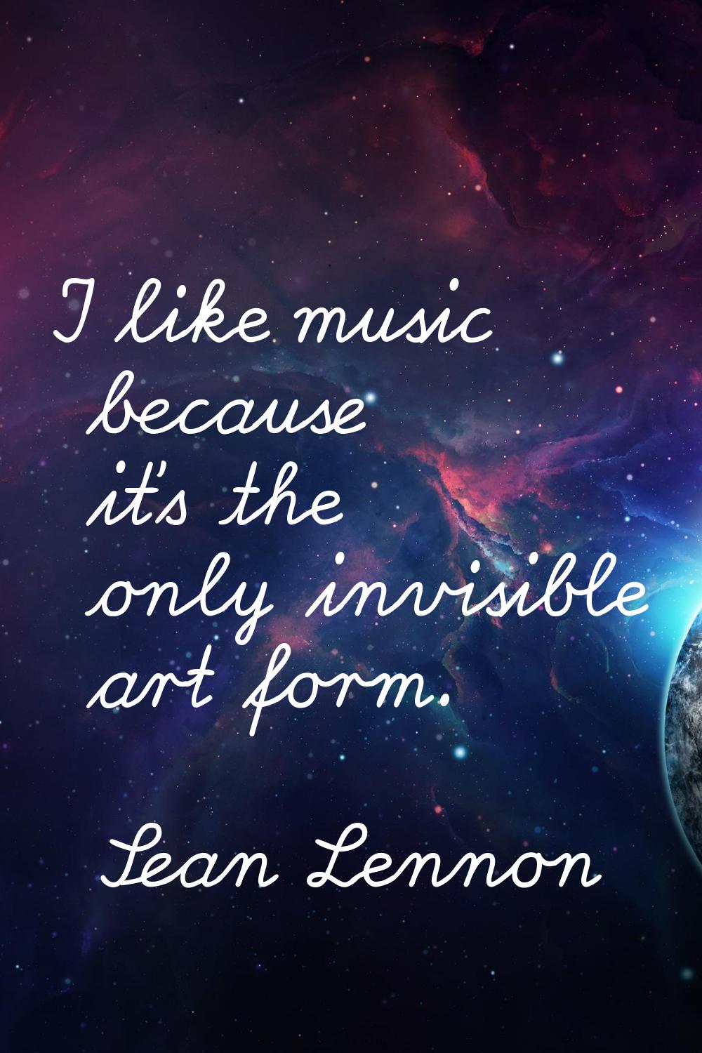 I like music because it's the only invisible art form.