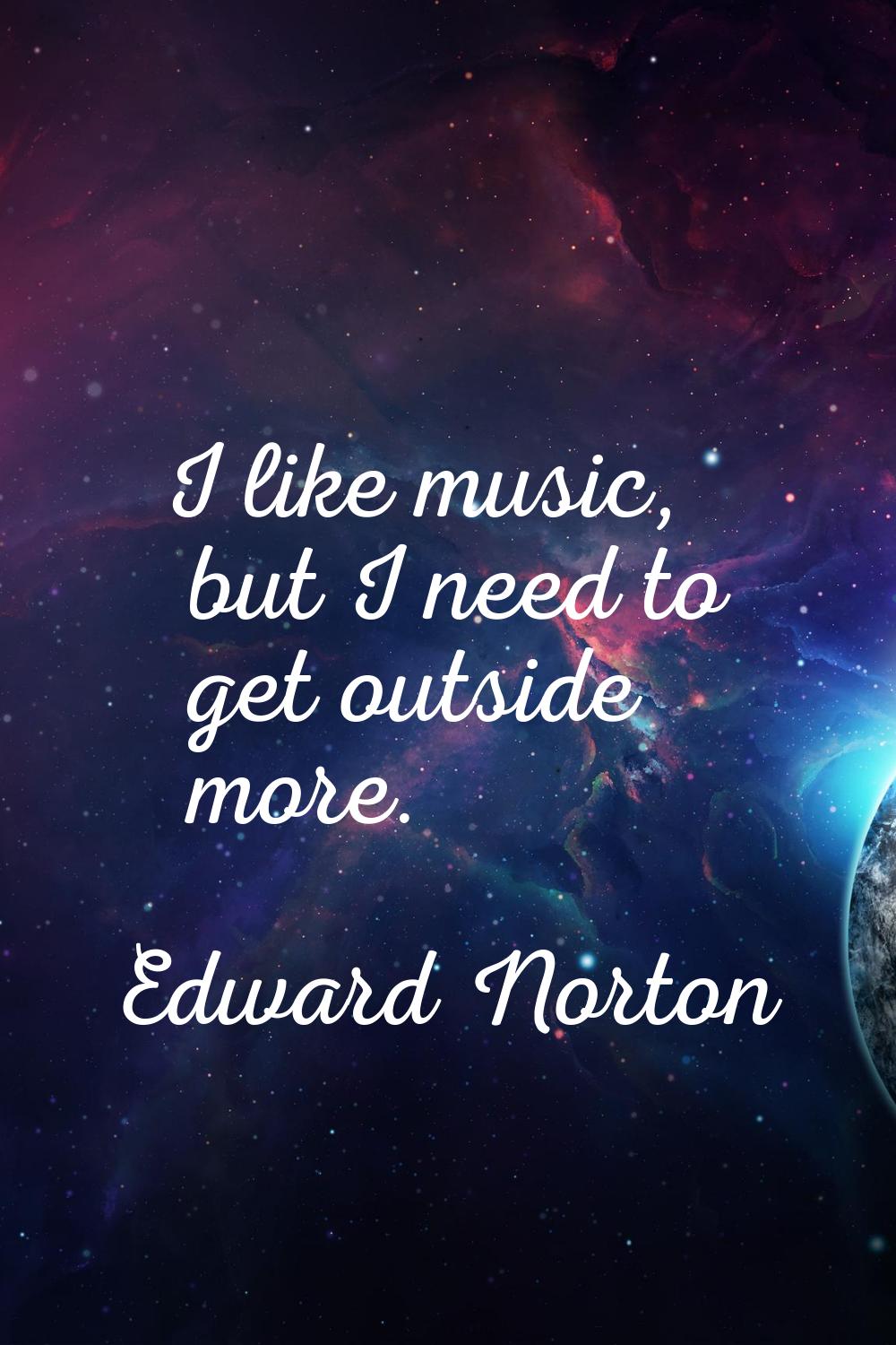 I like music, but I need to get outside more.