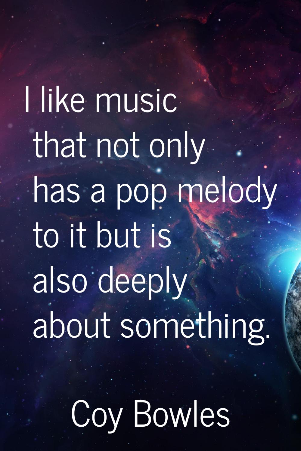 I like music that not only has a pop melody to it but is also deeply about something.