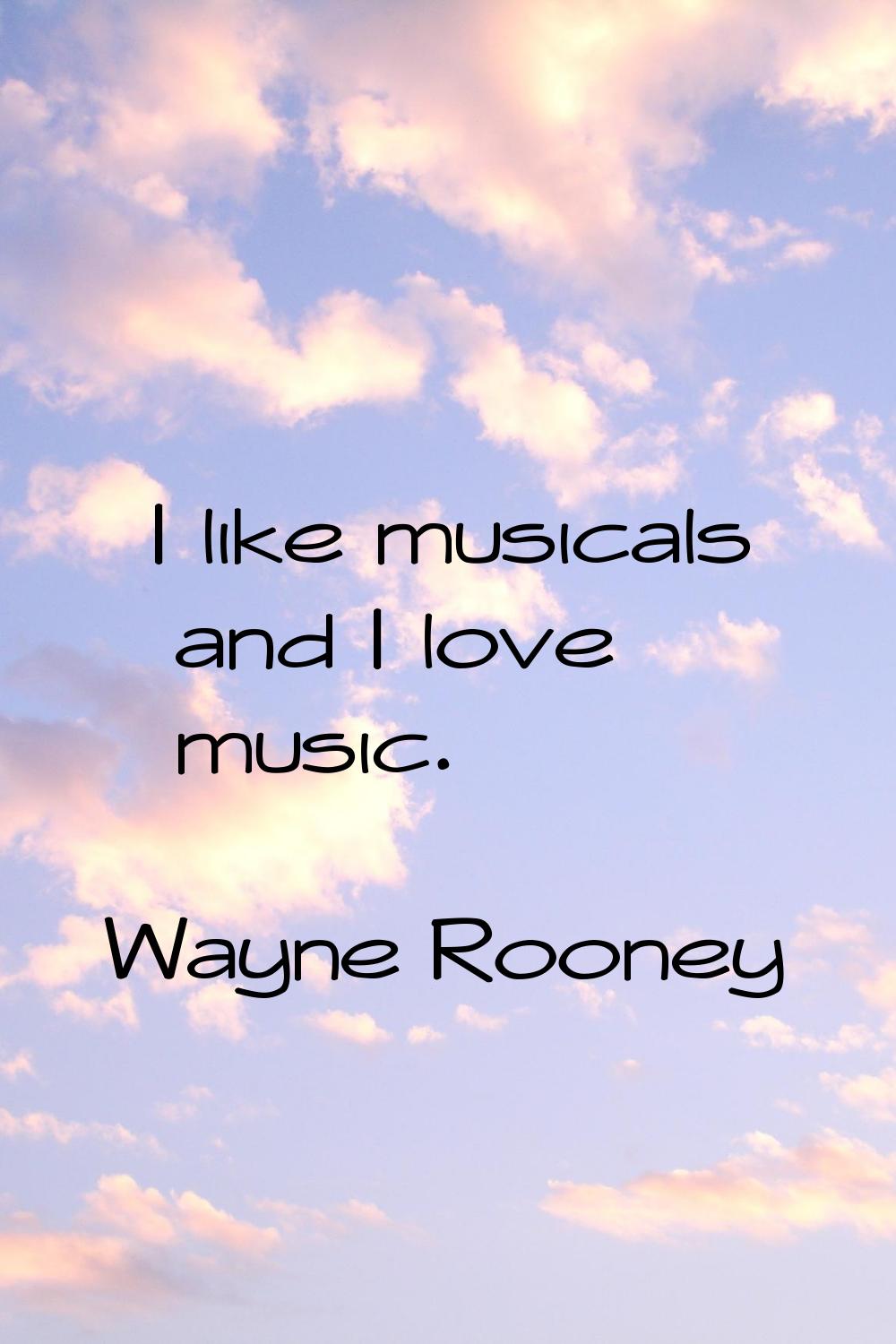 I like musicals and I love music.