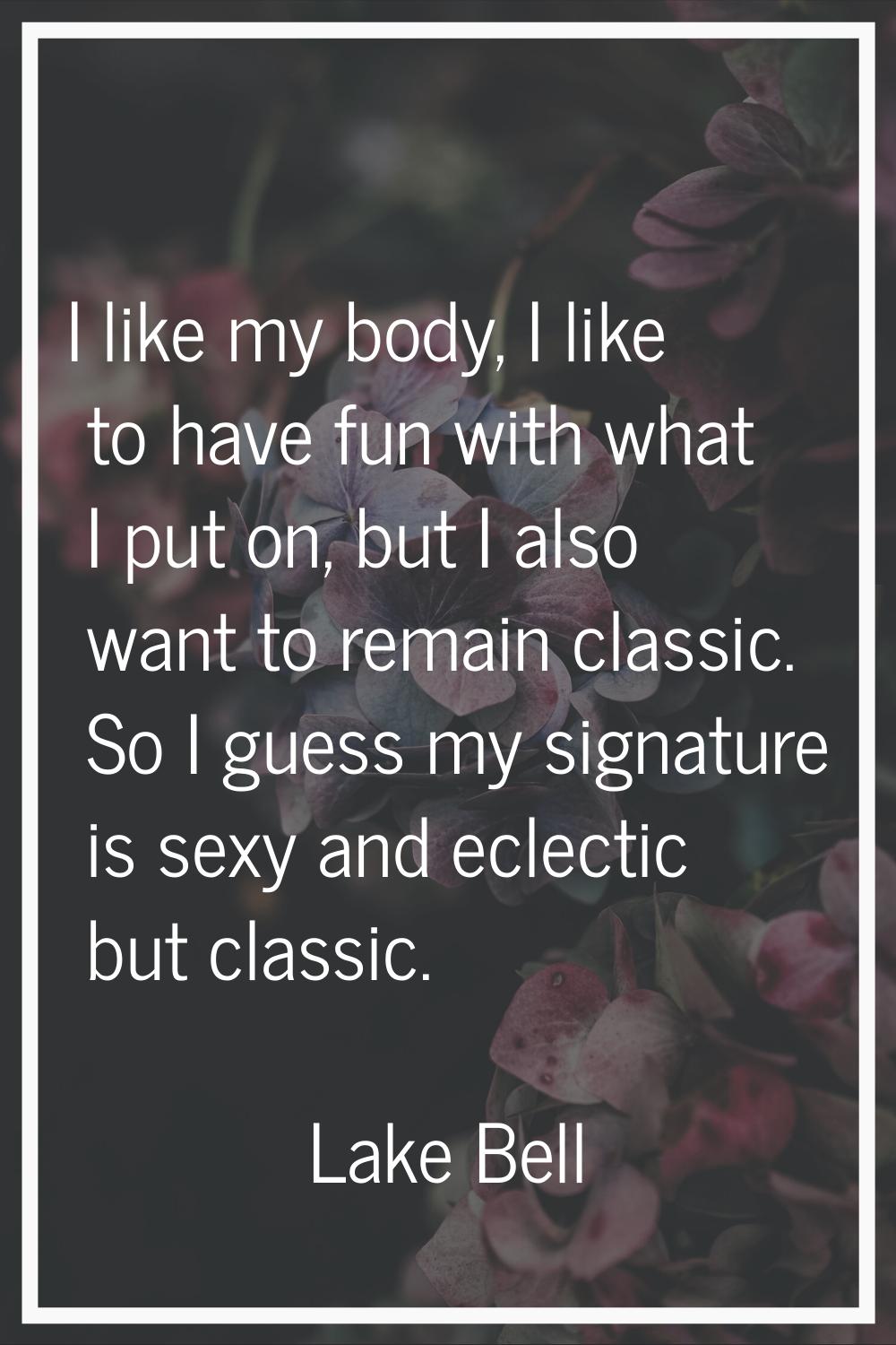 I like my body, I like to have fun with what I put on, but I also want to remain classic. So I gues