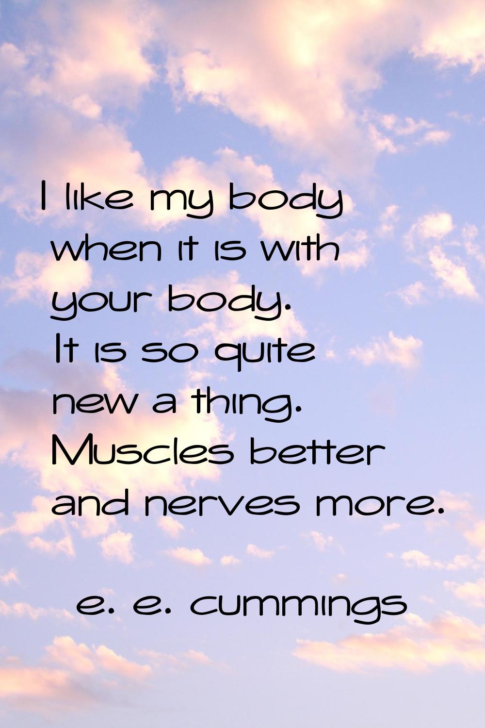 I like my body when it is with your body. It is so quite new a thing. Muscles better and nerves mor
