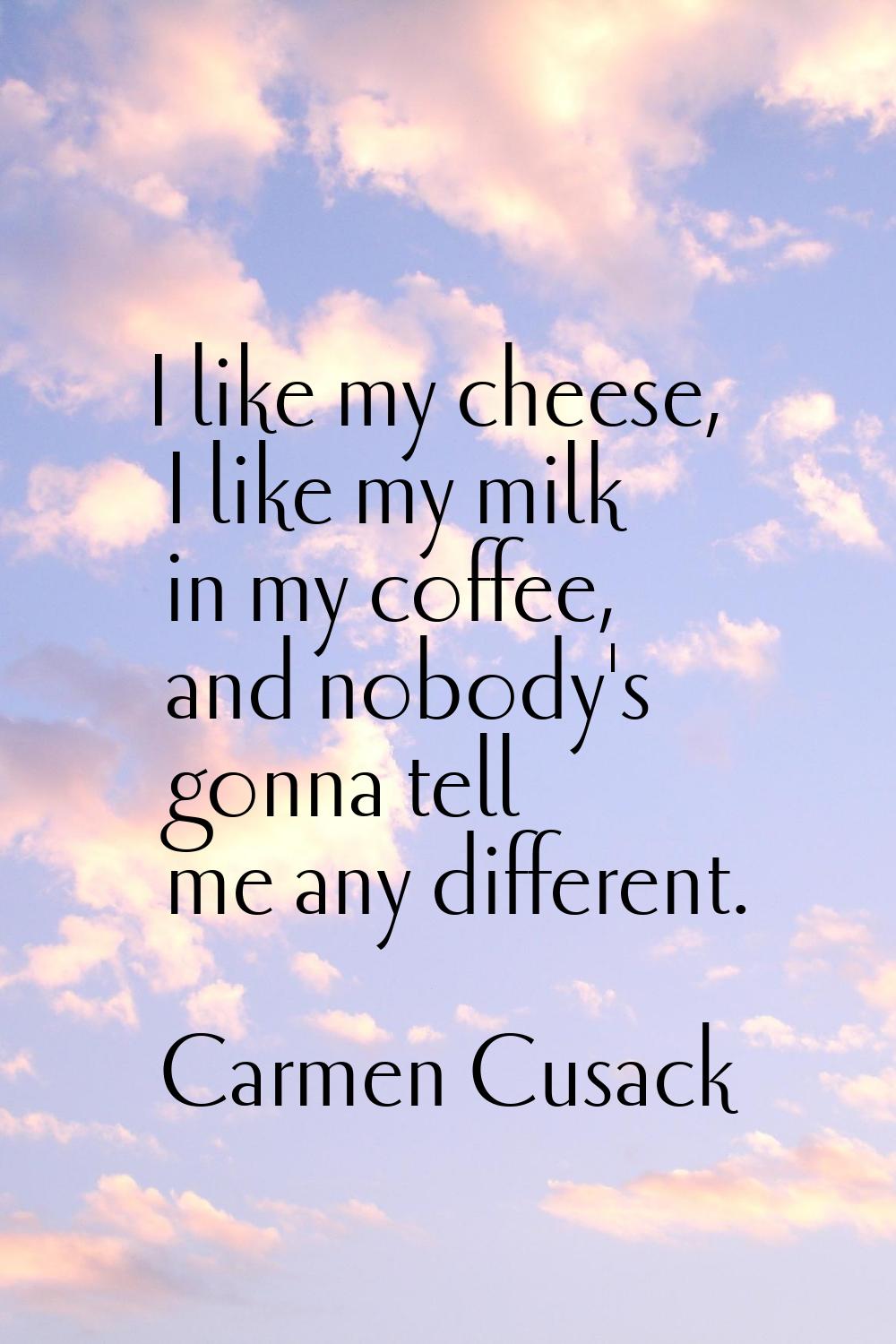 I like my cheese, I like my milk in my coffee, and nobody's gonna tell me any different.