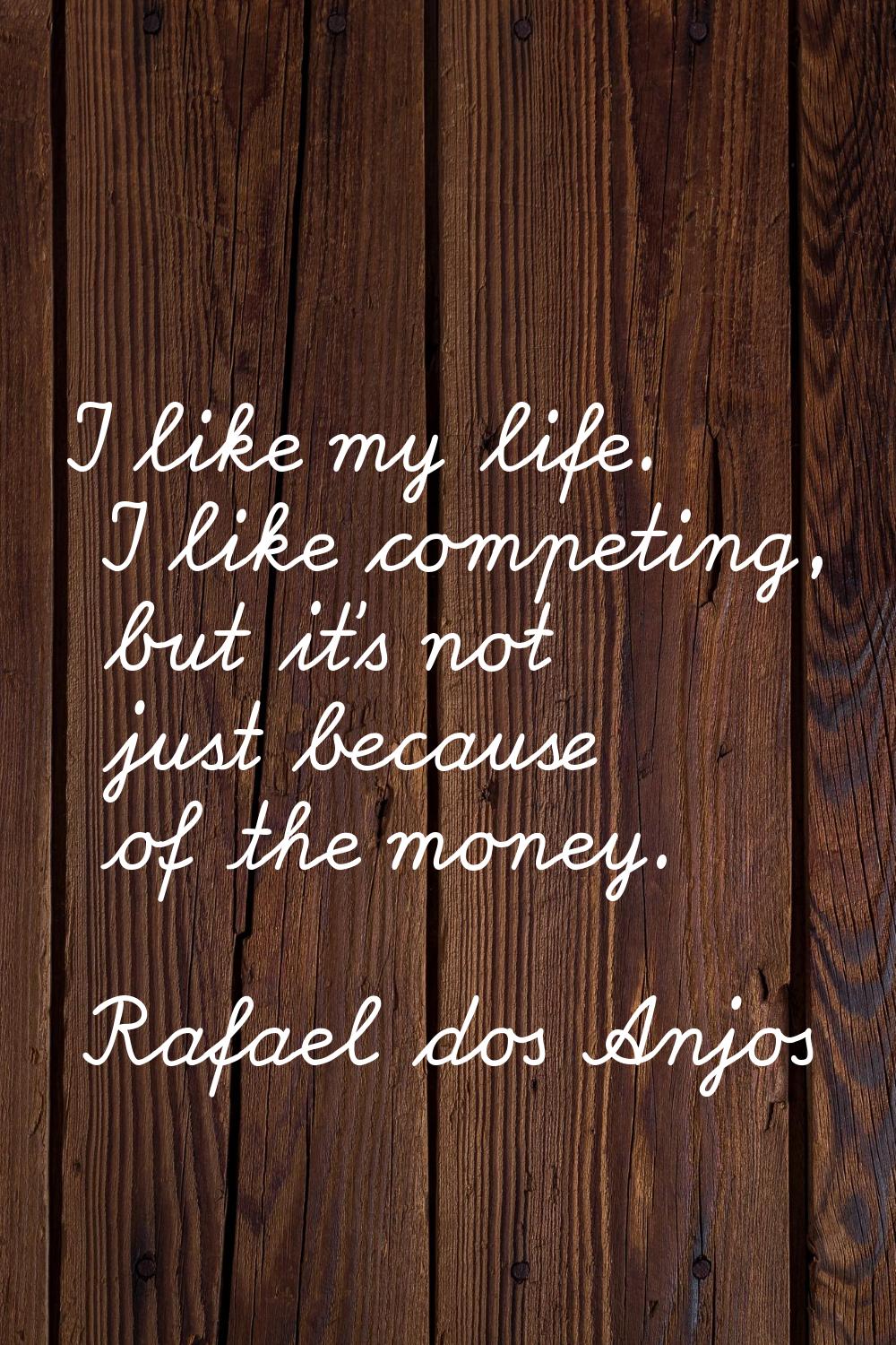 I like my life. I like competing, but it's not just because of the money.
