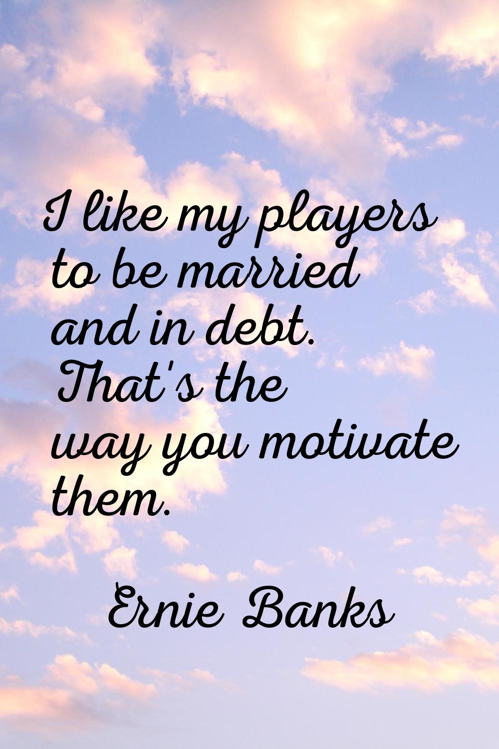 I like my players to be married and in debt. That's the way you motivate them.