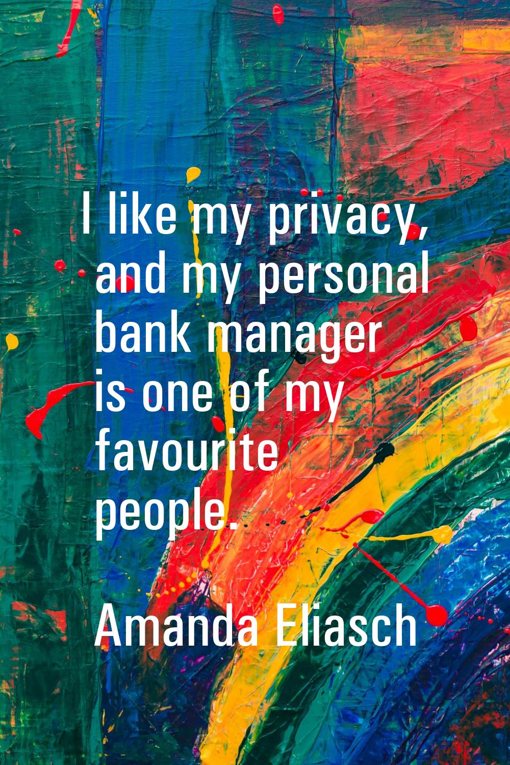 I like my privacy, and my personal bank manager is one of my favourite people.