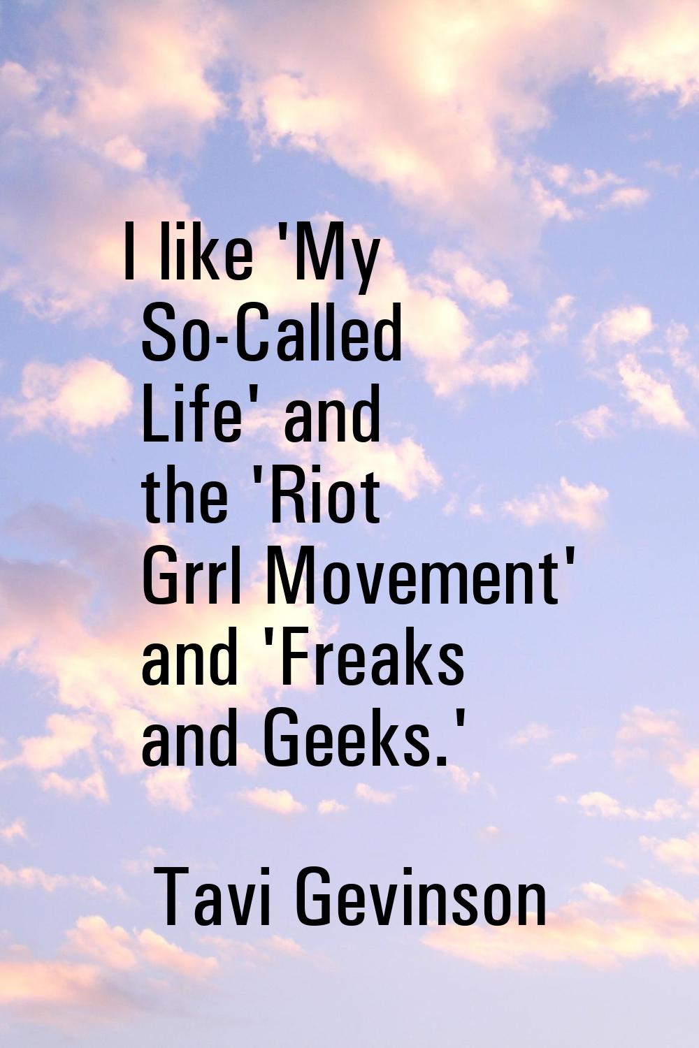 I like 'My So-Called Life' and the 'Riot Grrl Movement' and 'Freaks and Geeks.'