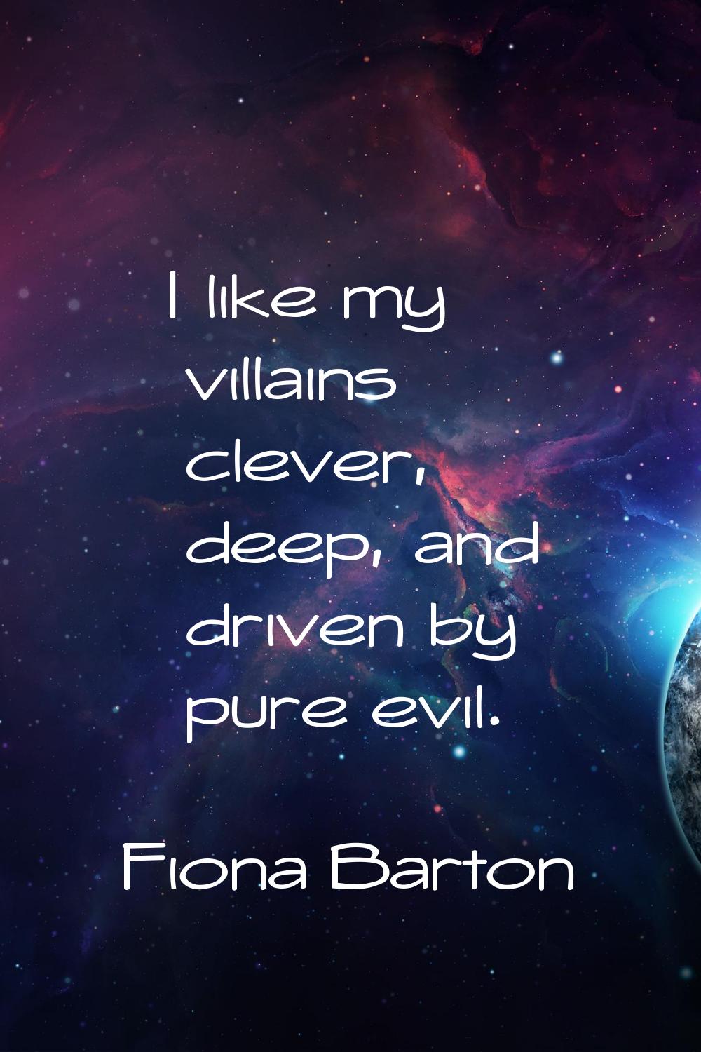 I like my villains clever, deep, and driven by pure evil.