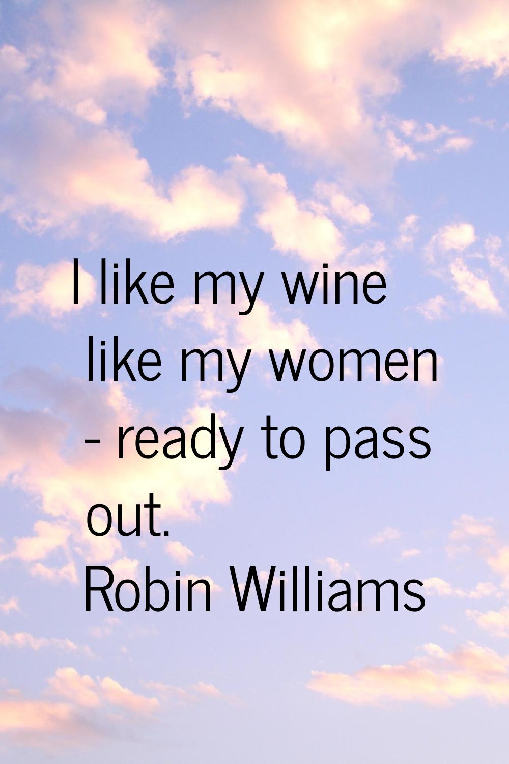 I like my wine like my women - ready to pass out.