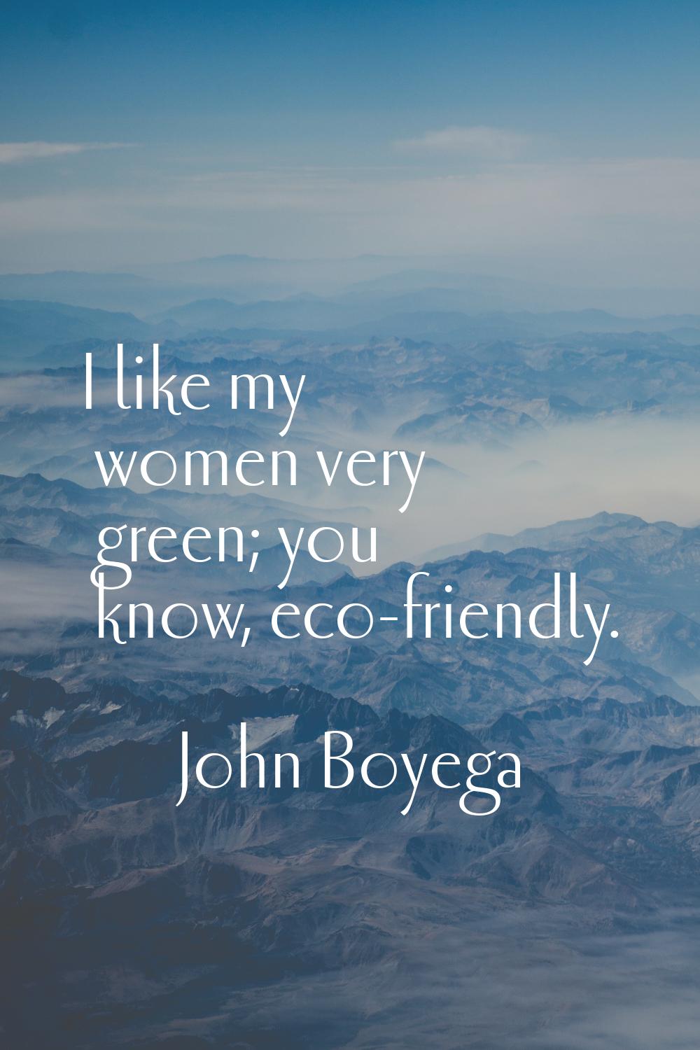 I like my women very green; you know, eco-friendly.
