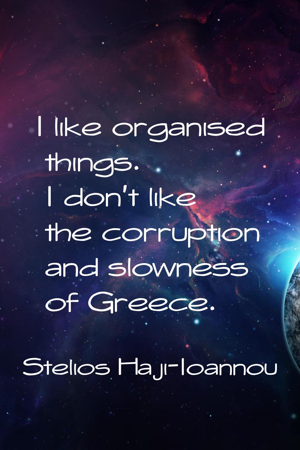 I like organised things. I don't like the corruption and slowness of Greece.