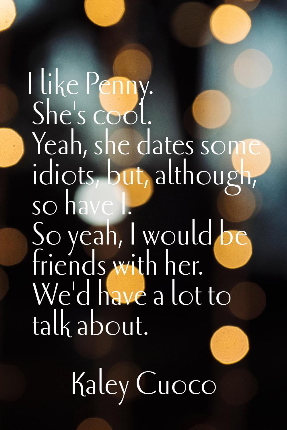 I like Penny. She's cool. Yeah, she dates some idiots, but, although, so have I. So yeah, I would b