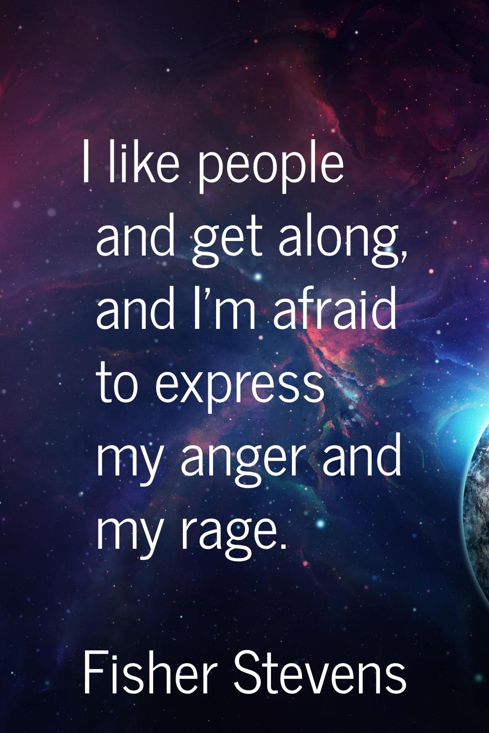 I like people and get along, and I'm afraid to express my anger and my rage.