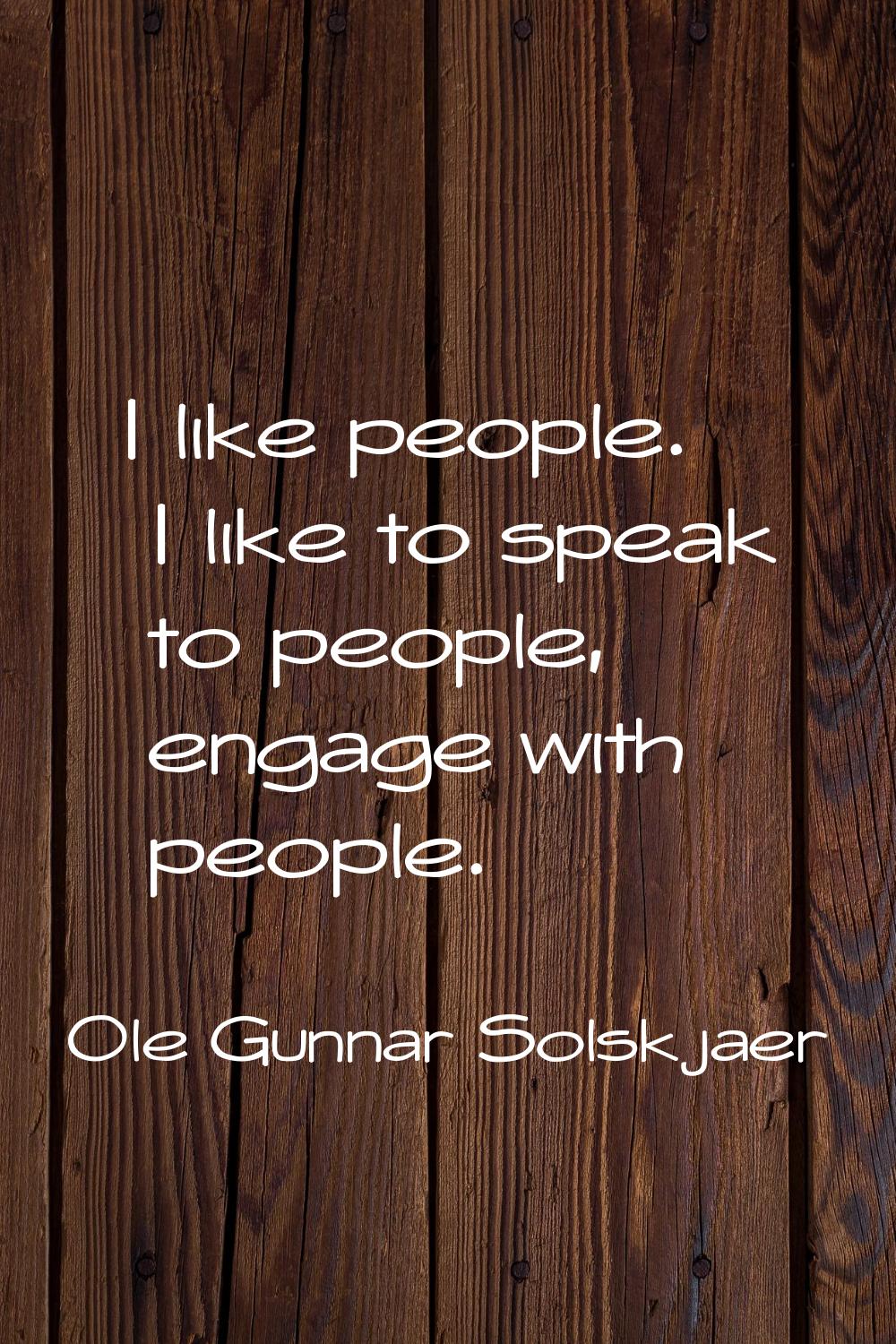 I like people. I like to speak to people, engage with people.