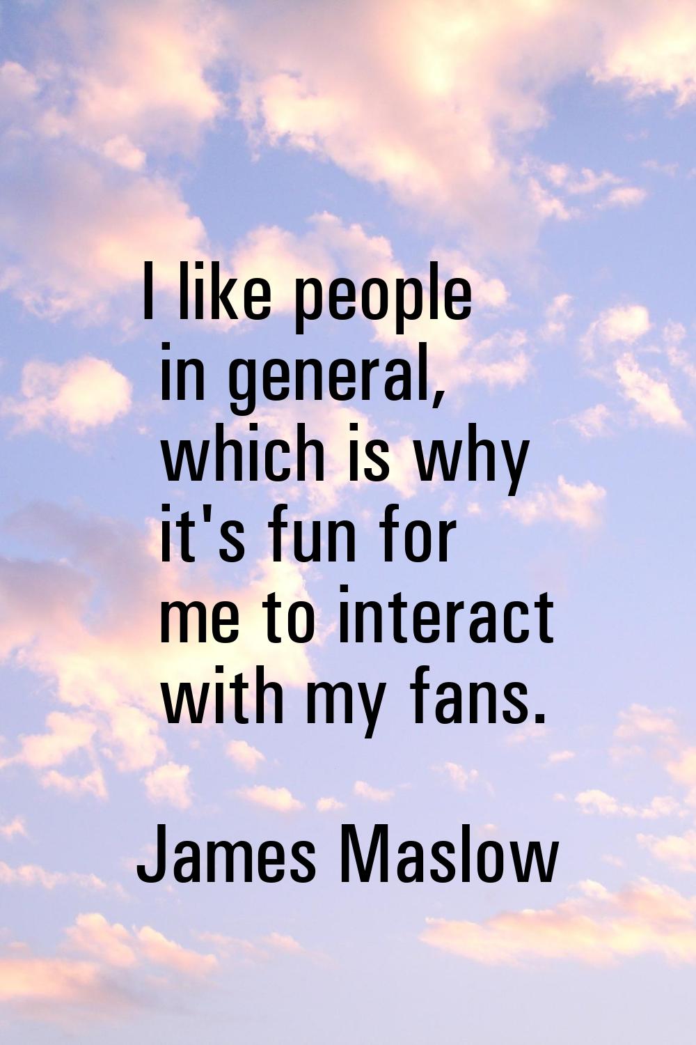 I like people in general, which is why it's fun for me to interact with my fans.