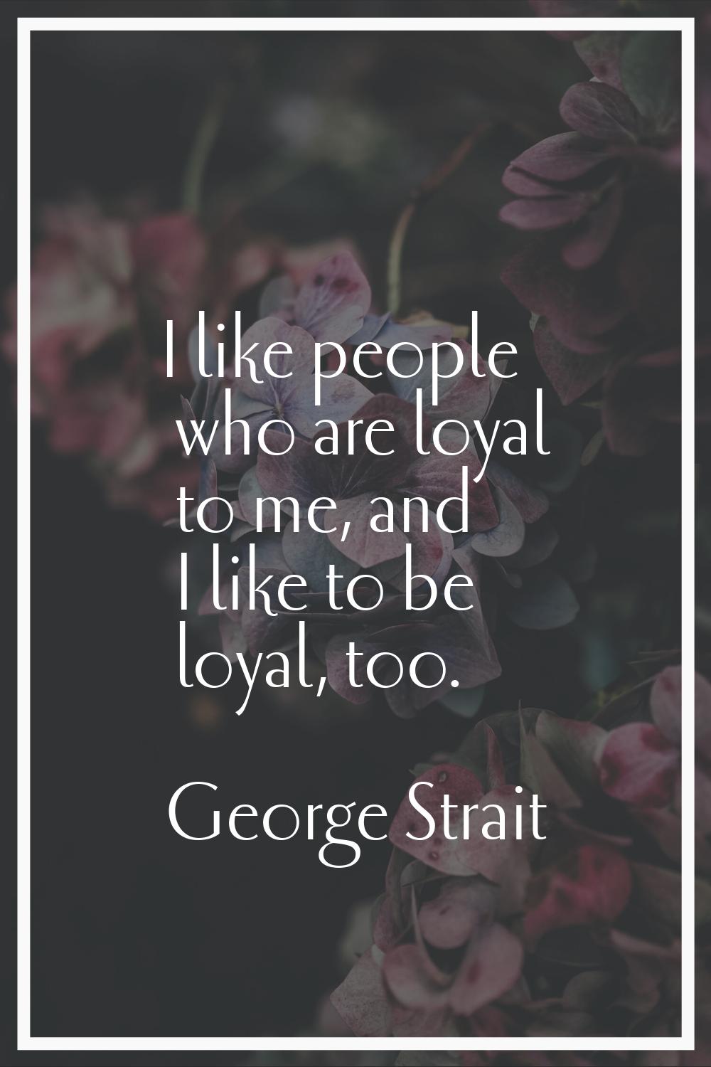I like people who are loyal to me, and I like to be loyal, too.
