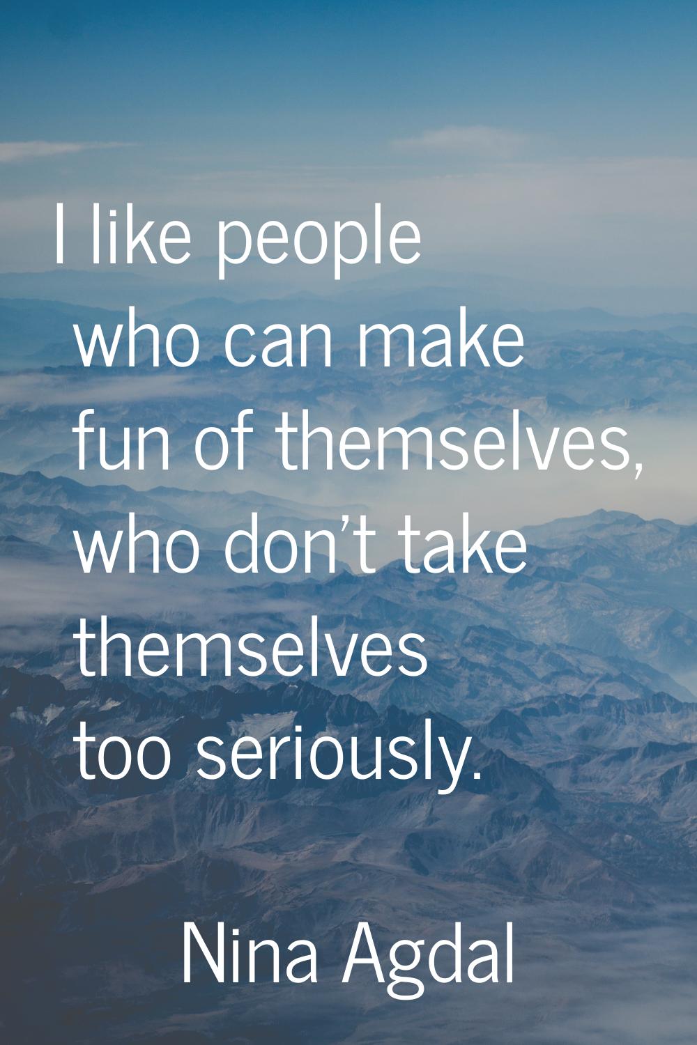 I like people who can make fun of themselves, who don't take themselves too seriously.
